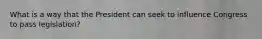 What is a way that the President can seek to influence Congress to pass legislation?