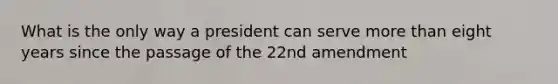 What is the only way a president can serve more than eight years since the passage of the 22nd amendment