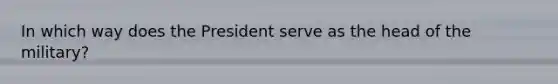 In which way does the President serve as the head of the military?