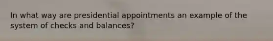 In what way are presidential appointments an example of the system of checks and balances?