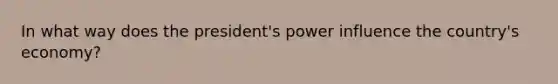 In what way does the president's power influence the country's economy?