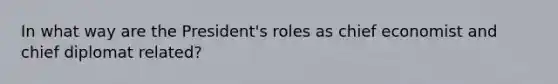 In what way are the President's roles as chief economist and chief diplomat related?