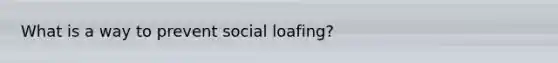 What is a way to prevent social loafing?