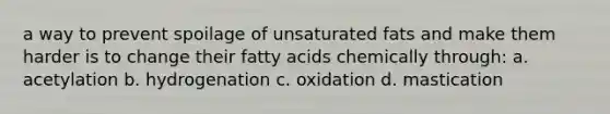 a way to prevent spoilage of unsaturated fats and make them harder is to change their fatty acids chemically through: a. acetylation b. hydrogenation c. oxidation d. mastication