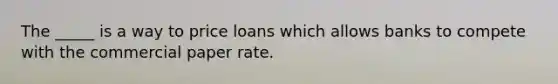 The _____ is a way to price loans which allows banks to compete with the commercial paper rate.