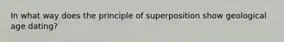 In what way does the principle of superposition show geological age dating?