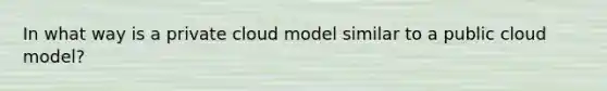 In what way is a private cloud model similar to a public cloud model?