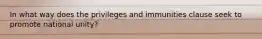 In what way does the privileges and immunities clause seek to promote national unity?