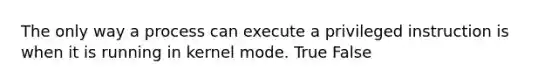 The only way a process can execute a privileged instruction is when it is running in kernel mode. True False