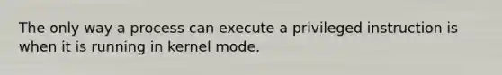 The only way a process can execute a privileged instruction is when it is running in kernel mode.