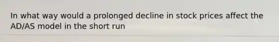 In what way would a prolonged decline in stock prices affect the AD/AS model in the short run