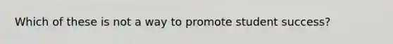 Which of these is not a way to promote student success?