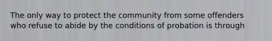 The only way to protect the community from some offenders who refuse to abide by the conditions of probation is through