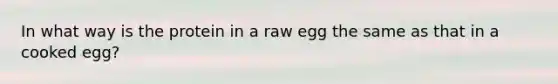 In what way is the protein in a raw egg the same as that in a cooked egg?