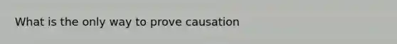 What is the only way to prove causation