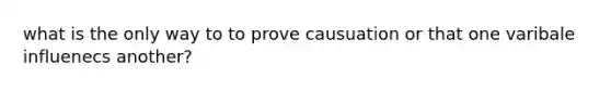 what is the only way to to prove causuation or that one varibale influenecs another?