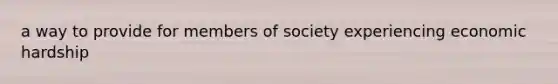 a way to provide for members of society experiencing economic hardship