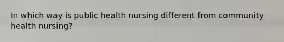 In which way is public health nursing different from community health nursing?