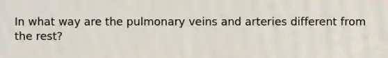 In what way are the pulmonary veins and arteries different from the rest?