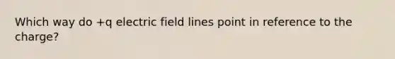 Which way do +q electric field lines point in reference to the charge?