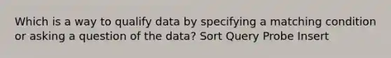 Which is a way to qualify data by specifying a matching condition or asking a question of the data? Sort Query Probe Insert