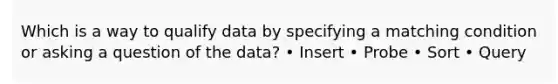 Which is a way to qualify data by specifying a matching condition or asking a question of the data? • Insert • Probe • Sort • Query