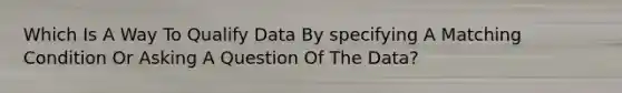 Which Is A Way To Qualify Data By specifying A Matching Condition Or Asking A Question Of The Data?