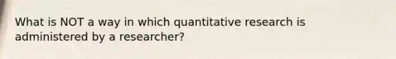 What is NOT a way in which quantitative research is administered by a researcher?