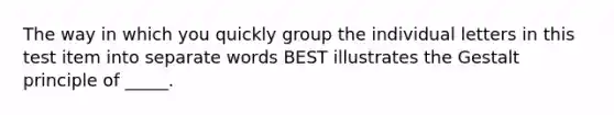 The way in which you quickly group the individual letters in this test item into separate words BEST illustrates the Gestalt principle of _____.