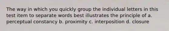 The way in which you quickly group the individual letters in this test item to separate words best illustrates the principle of a. perceptual constancy b. proximity c. interposition d. closure