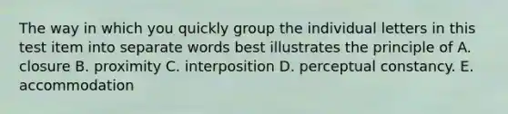 The way in which you quickly group the individual letters in this test item into separate words best illustrates the principle of A. closure B. proximity C. interposition D. perceptual constancy. E. accommodation