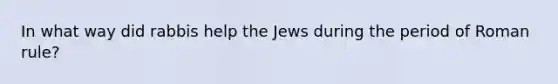 In what way did rabbis help the Jews during the period of Roman rule?