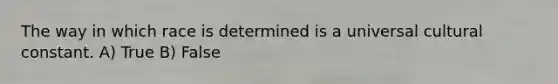 The way in which race is determined is a universal cultural constant. A) True B) False