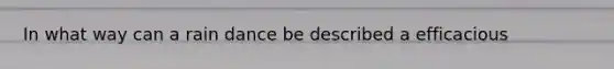 In what way can a rain dance be described a efficacious