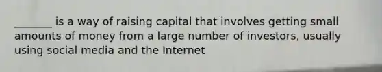 _______ is a way of raising capital that involves getting small amounts of money from a large number of investors, usually using social media and the Internet