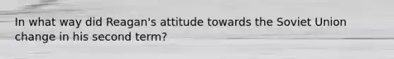 In what way did Reagan's attitude towards the Soviet Union change in his second term?