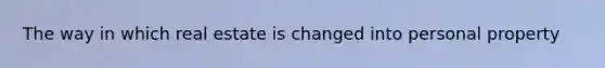 The way in which real estate is changed into personal property