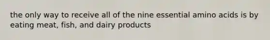 the only way to receive all of the nine essential amino acids is by eating meat, fish, and dairy products