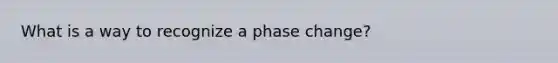 What is a way to recognize a phase change?