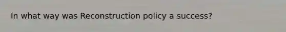 In what way was Reconstruction policy a success?