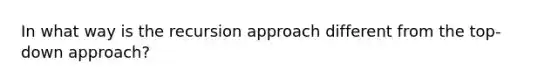 In what way is the recursion approach different from the top-down approach?