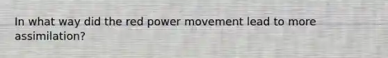 In what way did the red power movement lead to more assimilation?