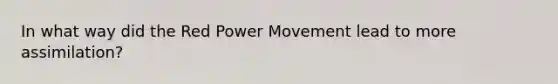 In what way did the Red Power Movement lead to more assimilation?