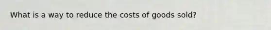 What is a way to reduce the costs of goods sold?