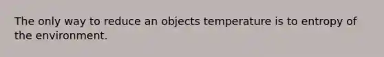 The only way to reduce an objects temperature is to entropy of the environment.