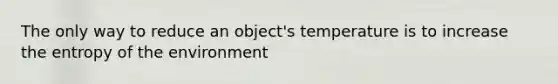 The only way to reduce an object's temperature is to increase the entropy of the environment