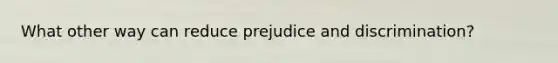 What other way can reduce prejudice and discrimination?