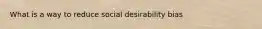 What is a way to reduce social desirability bias