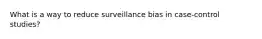 What is a way to reduce surveillance bias in case-control studies?