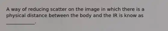 A way of reducing scatter on the image in which there is a physical distance between the body and the IR is know as ____________.